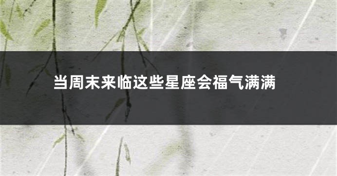 当周末来临这些星座会福气满满