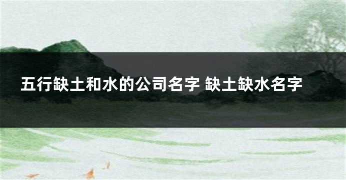 五行缺土和水的公司名字 缺土缺水名字