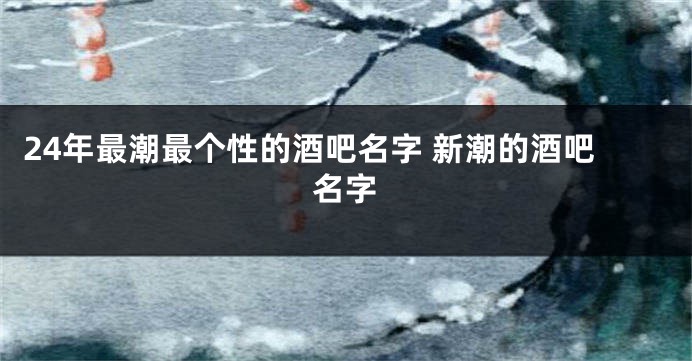 24年最潮最个性的酒吧名字 新潮的酒吧名字