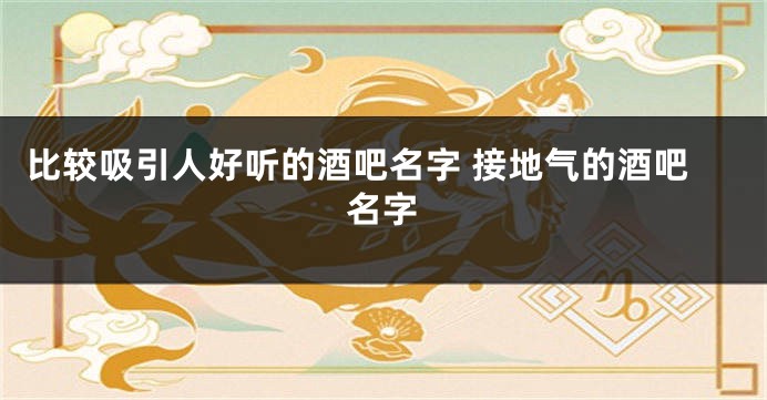 比较吸引人好听的酒吧名字 接地气的酒吧名字