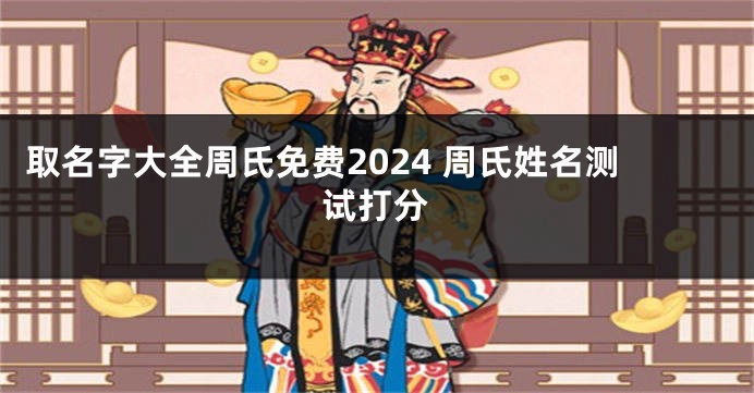取名字大全周氏免费2024 周氏姓名测试打分