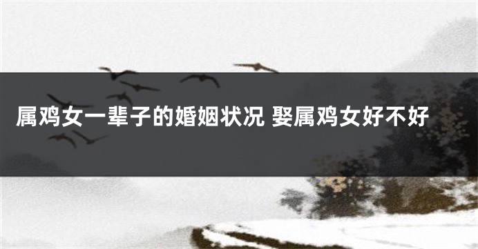 属鸡女一辈子的婚姻状况 娶属鸡女好不好