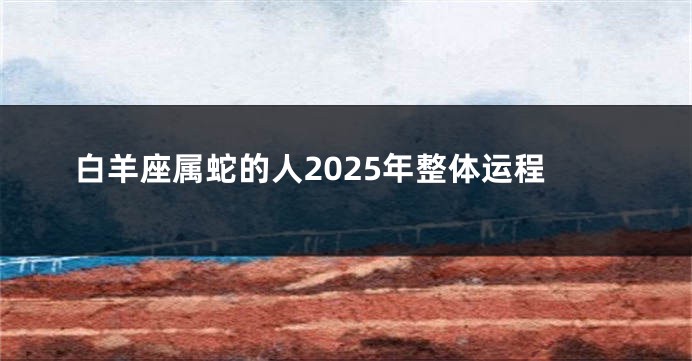 白羊座属蛇的人2025年整体运程