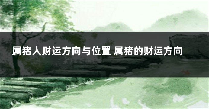 属猪人财运方向与位置 属猪的财运方向