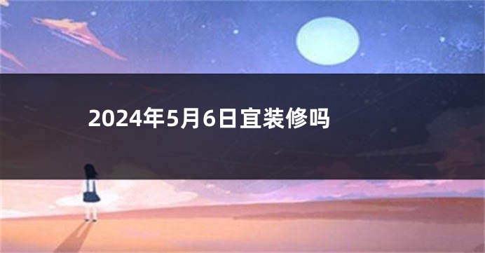2024年5月6日宜装修吗