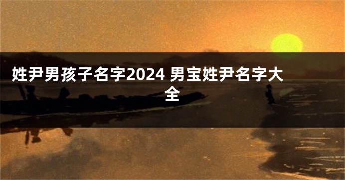 姓尹男孩子名字2024 男宝姓尹名字大全