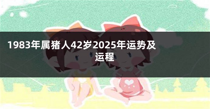 1983年属猪人42岁2025年运势及运程