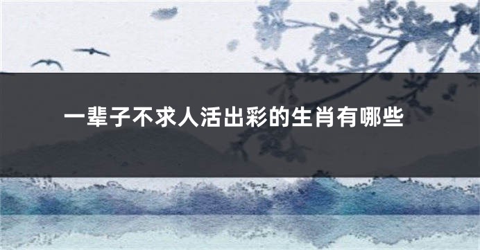 一辈子不求人活出彩的生肖有哪些