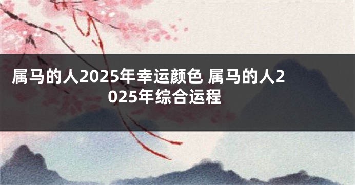 属马的人2025年幸运颜色 属马的人2025年综合运程