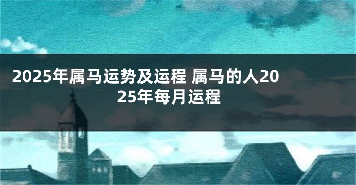 2025年属马运势及运程 属马的人2025年每月运程