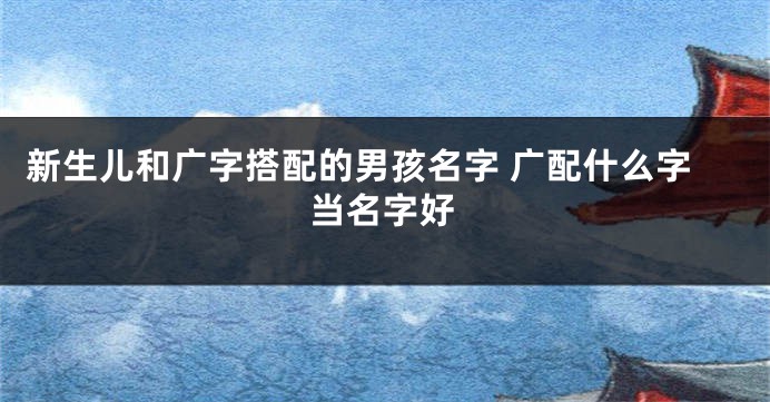 新生儿和广字搭配的男孩名字 广配什么字当名字好