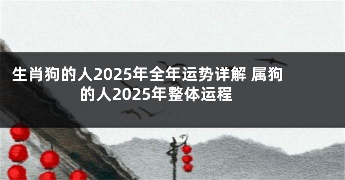 生肖狗的人2025年全年运势详解 属狗的人2025年整体运程