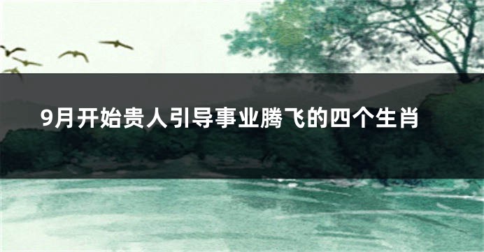 9月开始贵人引导事业腾飞的四个生肖