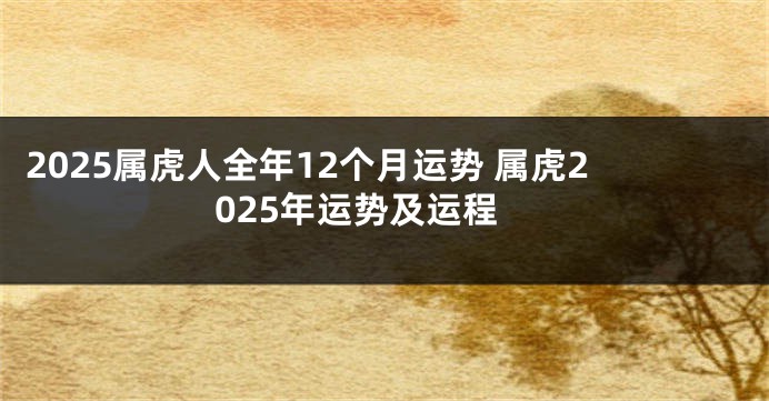 2025属虎人全年12个月运势 属虎2025年运势及运程