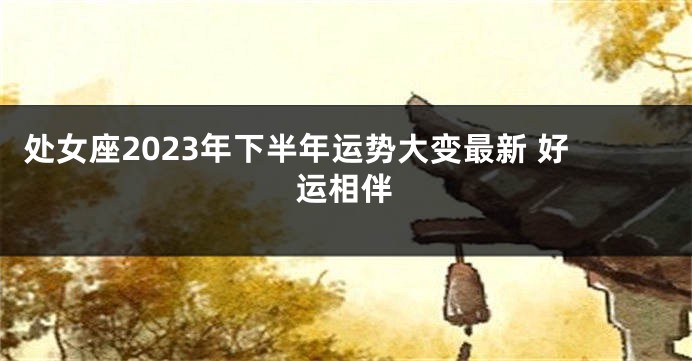 处女座2023年下半年运势大变最新 好运相伴