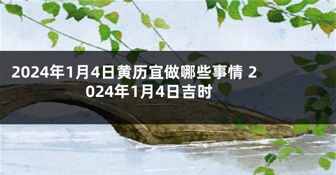 2024年1月4日黄历宜做哪些事情 2024年1月4日吉时