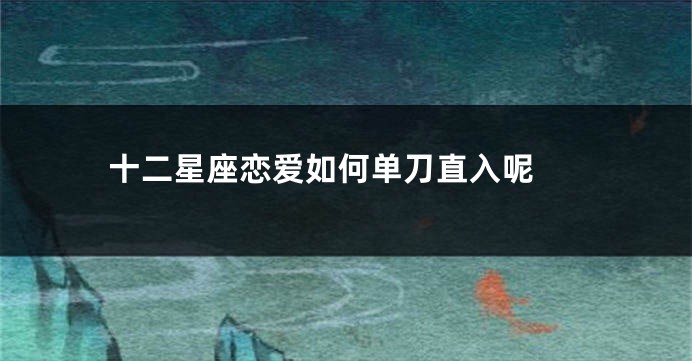 十二星座恋爱如何单刀直入呢 