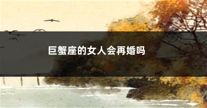 巨蟹座的女人会再婚吗 