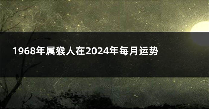 1968年属猴人在2024年每月运势