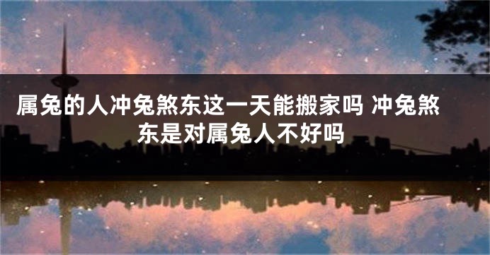 属兔的人冲兔煞东这一天能搬家吗 冲兔煞东是对属兔人不好吗