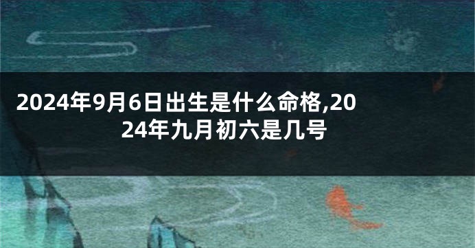 2024年9月6日出生是什么命格,2024年九月初六是几号