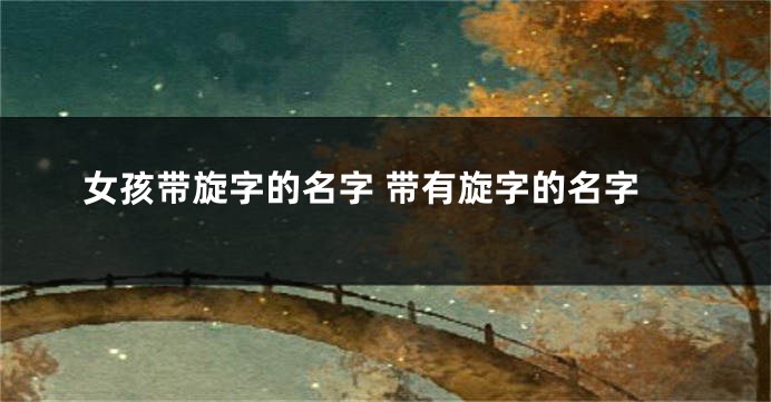 女孩带旋字的名字 带有旋字的名字