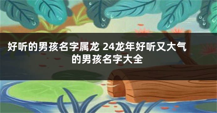好听的男孩名字属龙 24龙年好听又大气的男孩名字大全