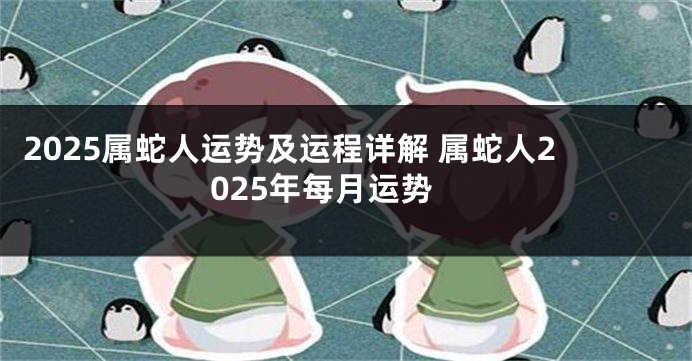 2025属蛇人运势及运程详解 属蛇人2025年每月运势