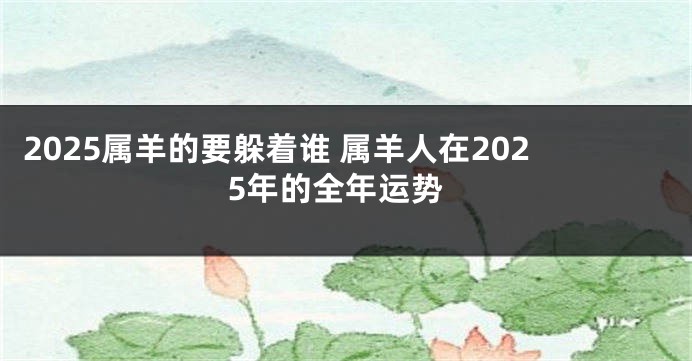 2025属羊的要躲着谁 属羊人在2025年的全年运势