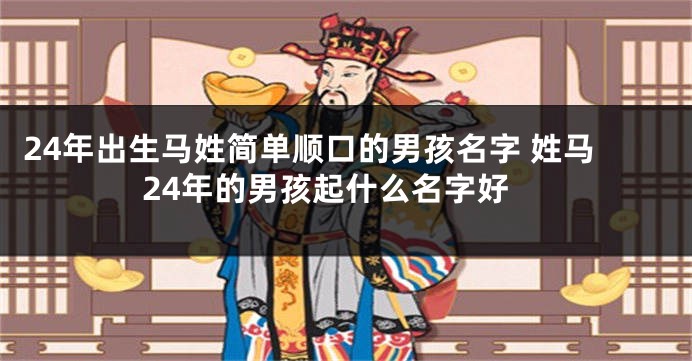 24年出生马姓简单顺口的男孩名字 姓马24年的男孩起什么名字好