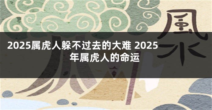 2025属虎人躲不过去的大难 2025年属虎人的命运