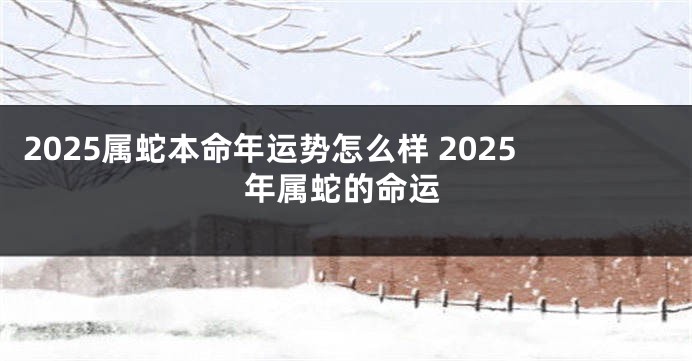 2025属蛇本命年运势怎么样 2025年属蛇的命运