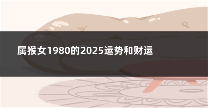 属猴女1980的2025运势和财运