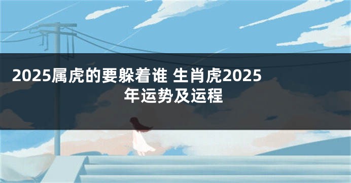 2025属虎的要躲着谁 生肖虎2025年运势及运程