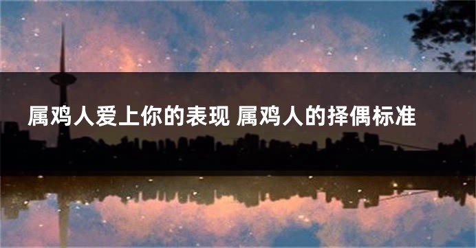 属鸡人爱上你的表现 属鸡人的择偶标准