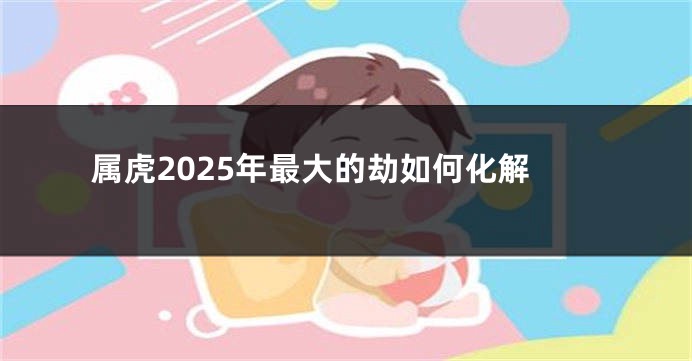 属虎2025年最大的劫如何化解
