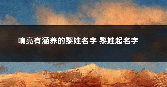 响亮有涵养的黎姓名字 黎姓起名字