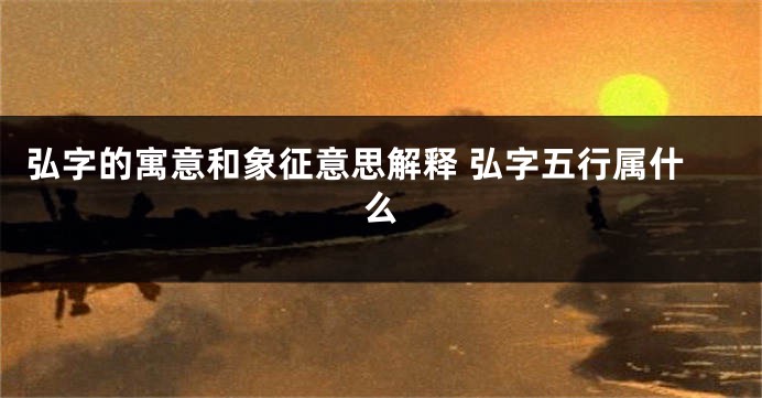 弘字的寓意和象征意思解释 弘字五行属什么