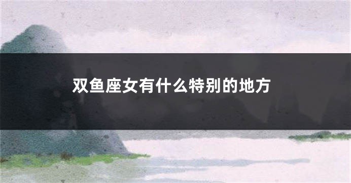 双鱼座女有什么特别的地方