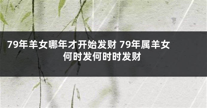 79年羊女哪年才开始发财 79年属羊女何时发何时时发财