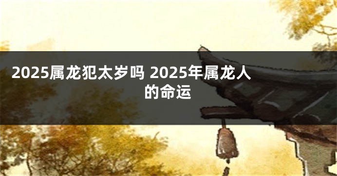2025属龙犯太岁吗 2025年属龙人的命运