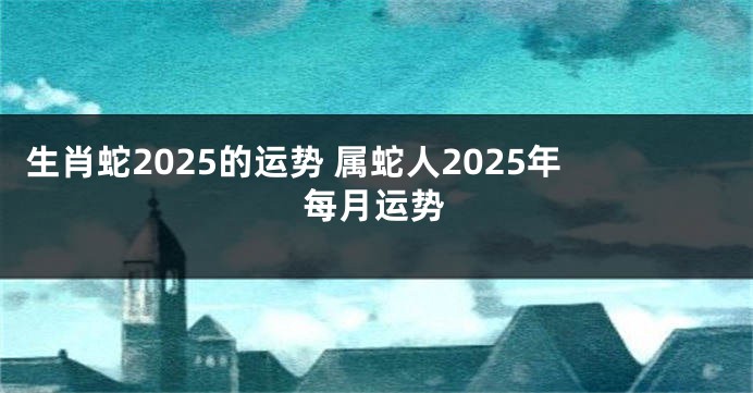 生肖蛇2025的运势 属蛇人2025年每月运势