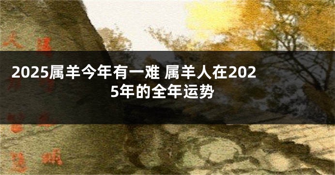 2025属羊今年有一难 属羊人在2025年的全年运势