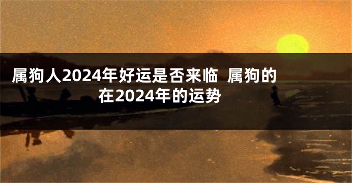 属狗人2024年好运是否来临  属狗的在2024年的运势