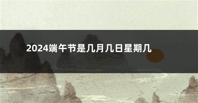 2024端午节是几月几日星期几