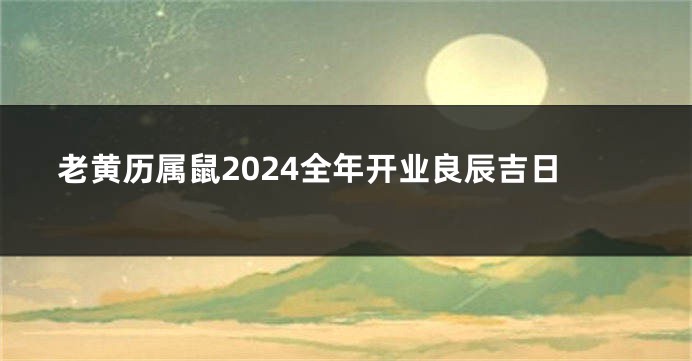 老黄历属鼠2024全年开业良辰吉日