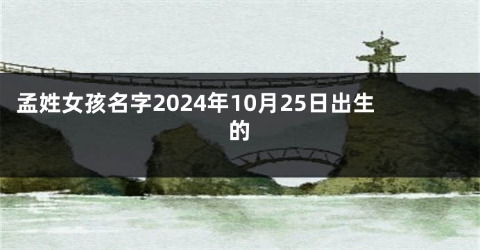 孟姓女孩名字2024年10月25日出生的