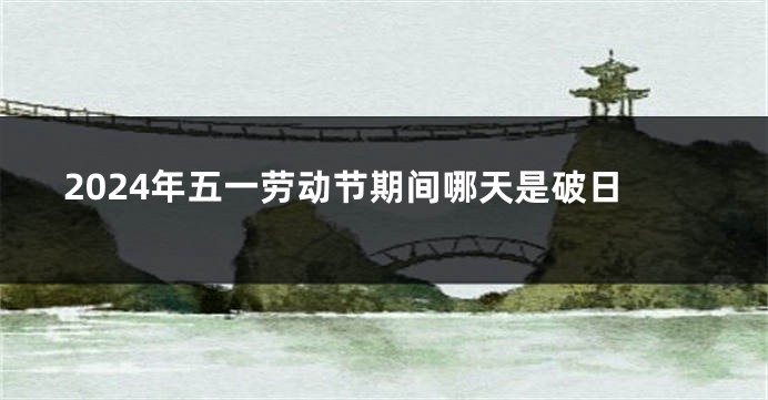 2024年五一劳动节期间哪天是破日