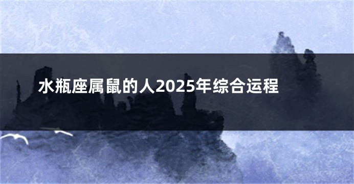 水瓶座属鼠的人2025年综合运程