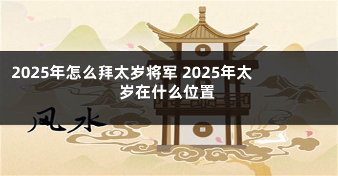 2025年怎么拜太岁将军 2025年太岁在什么位置